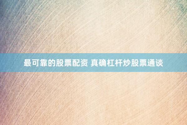 最可靠的股票配资 真确杠杆炒股票通谈