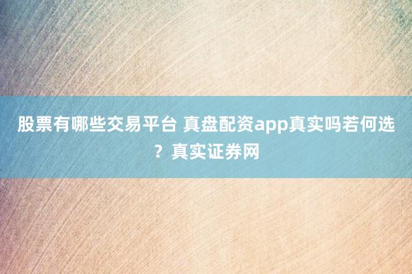 股票有哪些交易平台 真盘配资app真实吗若何选？真实证券网