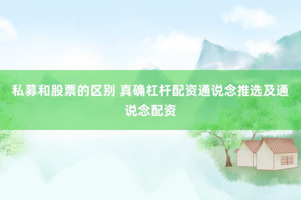 私募和股票的区别 真确杠杆配资通说念推选及通说念配资