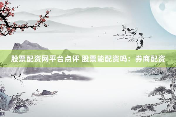 股票配资网平台点评 股票能配资吗：券商配资