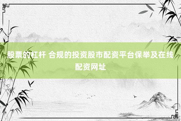 股票的杠杆 合规的投资股市配资平台保举及在线配资网址