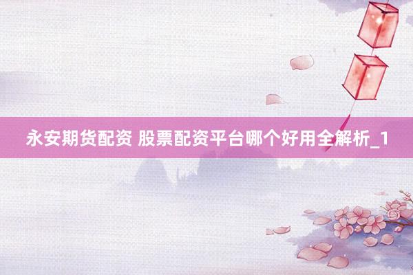 永安期货配资 股票配资平台哪个好用全解析_1