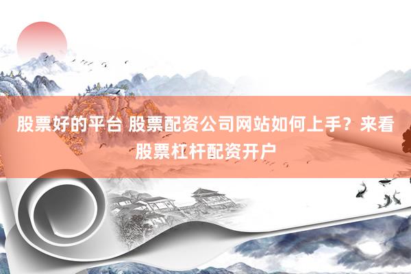 股票好的平台 股票配资公司网站如何上手？来看股票杠杆配资开户