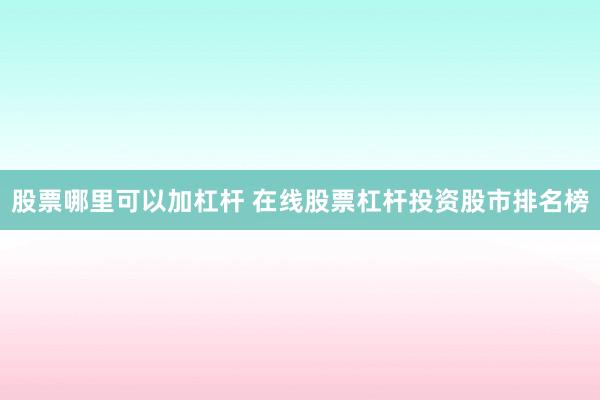 股票哪里可以加杠杆 在线股票杠杆投资股市排名榜