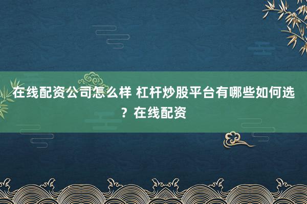 在线配资公司怎么样 杠杆炒股平台有哪些如何选？在线配资