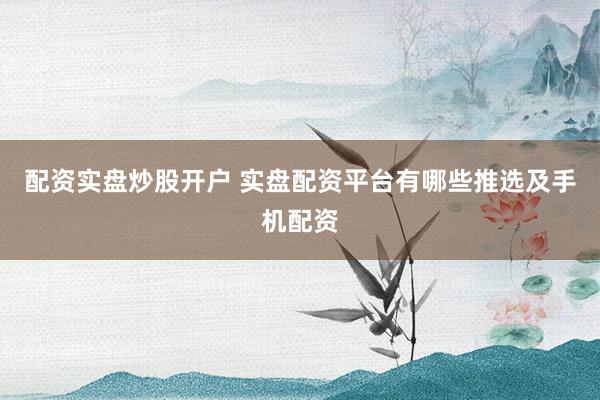 配资实盘炒股开户 实盘配资平台有哪些推选及手机配资