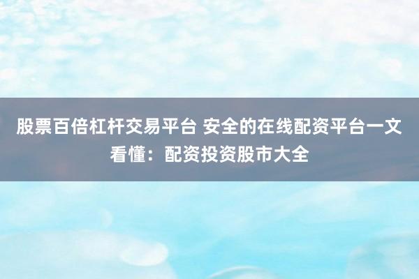 股票百倍杠杆交易平台 安全的在线配资平台一文看懂：配资投资股市大全