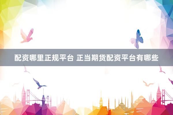 配资哪里正规平台 正当期货配资平台有哪些