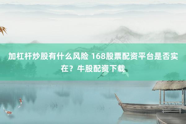 加杠杆炒股有什么风险 168股票配资平台是否实在？牛股配资下载