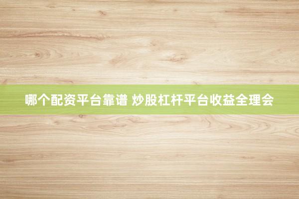 哪个配资平台靠谱 炒股杠杆平台收益全理会