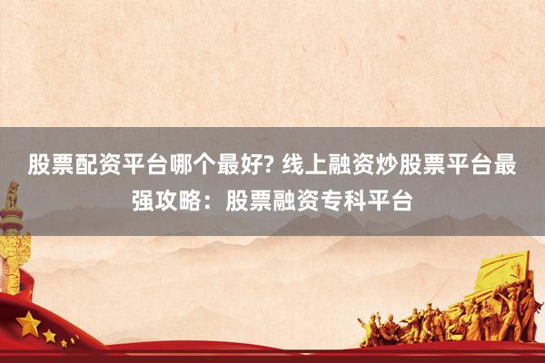 股票配资平台哪个最好? 线上融资炒股票平台最强攻略：股票融资专科平台