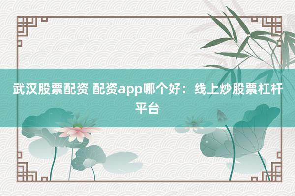 武汉股票配资 配资app哪个好：线上炒股票杠杆平台