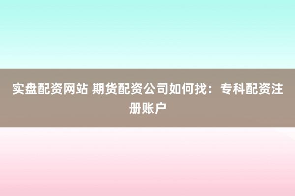 实盘配资网站 期货配资公司如何找：专科配资注册账户