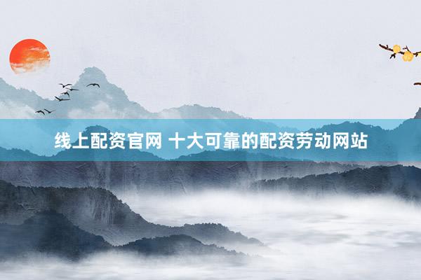 线上配资官网 十大可靠的配资劳动网站