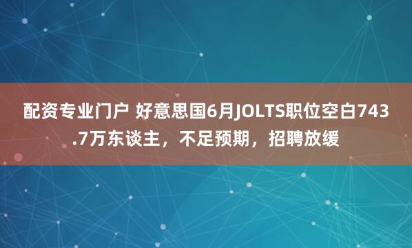 配资专业门户 好意思国6月JOLTS职位空白743.7万东谈主，不足预期，招聘放缓
