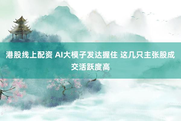 港股线上配资 AI大模子发达握住 这几只主张股成交活跃度高