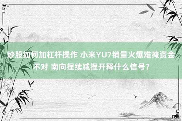 炒股如何加杠杆操作 小米YU7销量火爆难掩资金不对 南向捏续减捏开释什么信号？