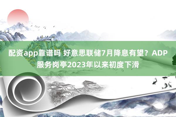 配资app靠谱吗 好意思联储7月降息有望？ADP服务岗亭2023年以来初度下滑