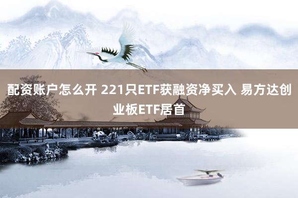 配资账户怎么开 221只ETF获融资净买入 易方达创业板ETF居首