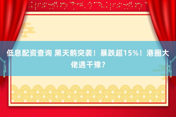 低息配资查询 黑天鹅突袭！暴跌超15%！港圈大佬遇干豫？