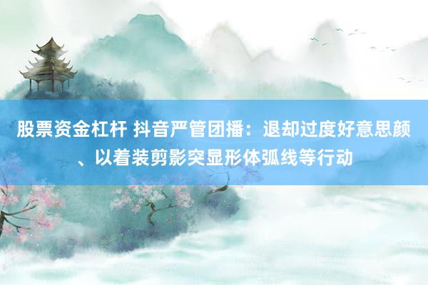 股票资金杠杆 抖音严管团播：退却过度好意思颜、以着装剪影突显形体弧线等行动