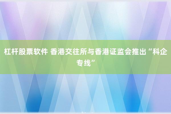 杠杆股票软件 香港交往所与香港证监会推出“科企专线”