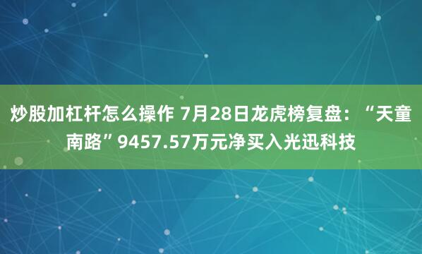 炒股加杠杆怎么操作 7月28日龙虎榜复盘：“天童南路”9457.57万元净买入光迅科技