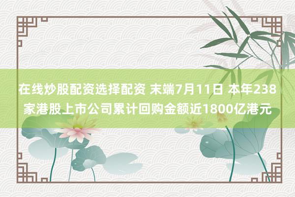 在线炒股配资选择配资 末端7月11日 本年238家港股上市公司累计回购金额近1800亿港元