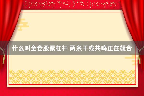 什么叫全仓股票杠杆 两条干线共鸣正在凝合
