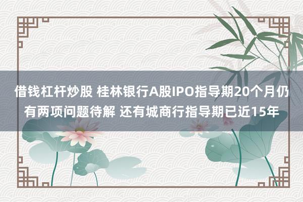 借钱杠杆炒股 桂林银行A股IPO指导期20个月仍有两项问题待解 还有城商行指导期已近15年