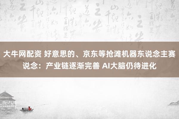 大牛网配资 好意思的、京东等抢滩机器东说念主赛说念：产业链逐渐完善 AI大脑仍待进化