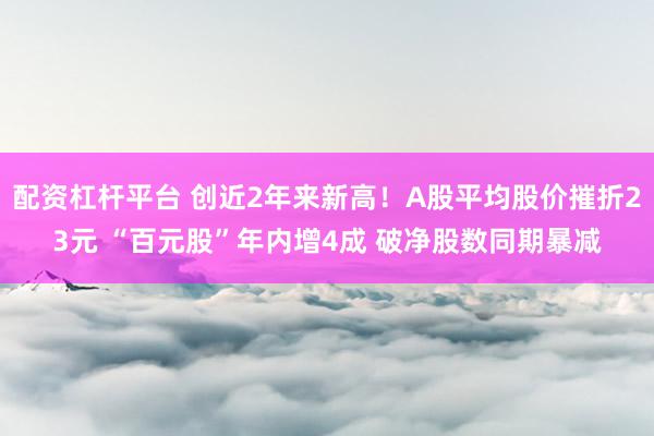 配资杠杆平台 创近2年来新高！A股平均股价摧折23元 “百元股”年内增4成 破净股数同期暴减