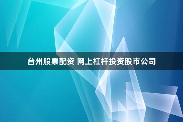 台州股票配资 网上杠杆投资股市公司