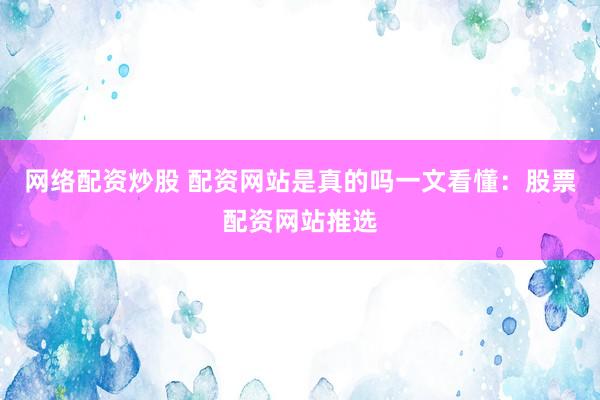 网络配资炒股 配资网站是真的吗一文看懂：股票配资网站推选