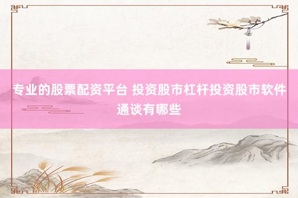 专业的股票配资平台 投资股市杠杆投资股市软件通谈有哪些