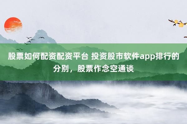 股票如何配资配资平台 投资股市软件app排行的分别，股票作念空通谈