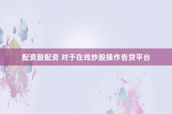 配资股配资 对于在线炒股操作告贷平台