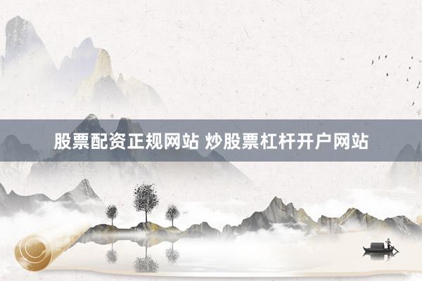 股票配资正规网站 炒股票杠杆开户网站