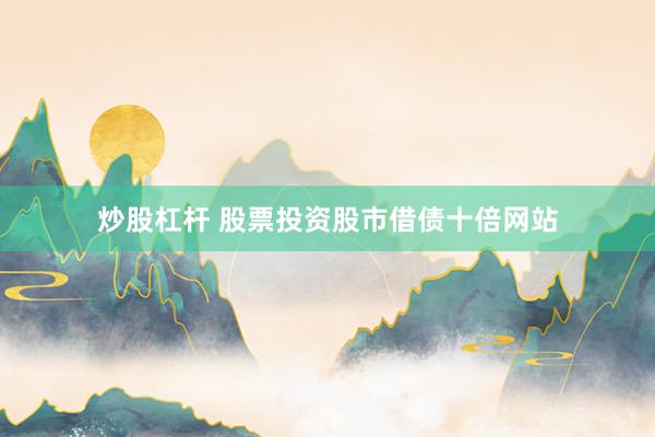 炒股杠杆 股票投资股市借债十倍网站