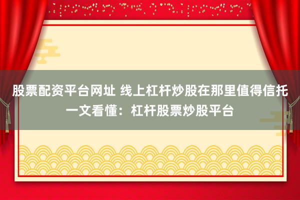 股票配资平台网址 线上杠杆炒股在那里值得信托一文看懂：杠杆股票炒股平台