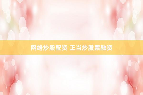 网络炒股配资 正当炒股票融资