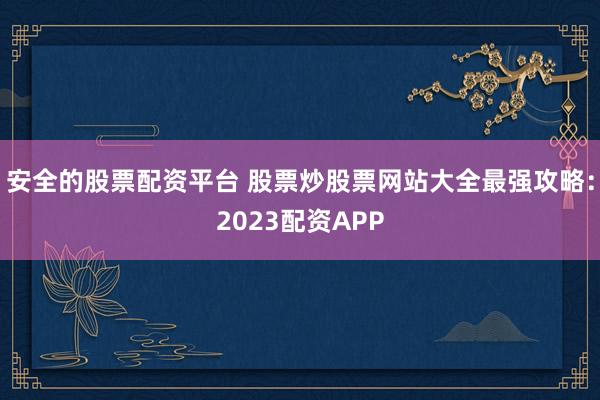 安全的股票配资平台 股票炒股票网站大全最强攻略：2023配资APP