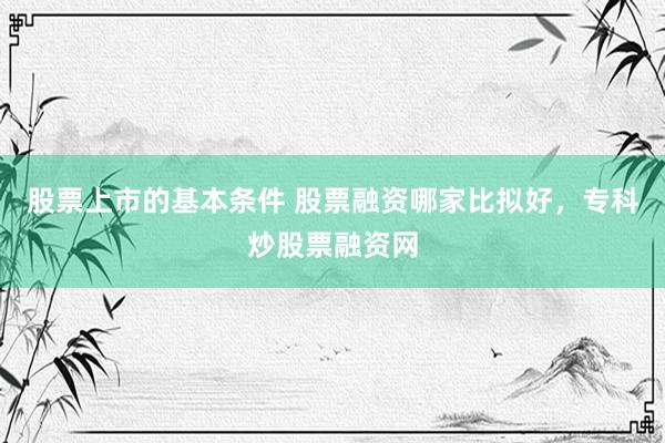 股票上市的基本条件 股票融资哪家比拟好，专科炒股票融资网