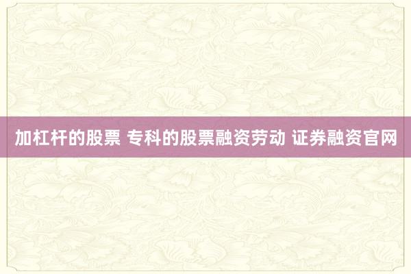 加杠杆的股票 专科的股票融资劳动 证券融资官网