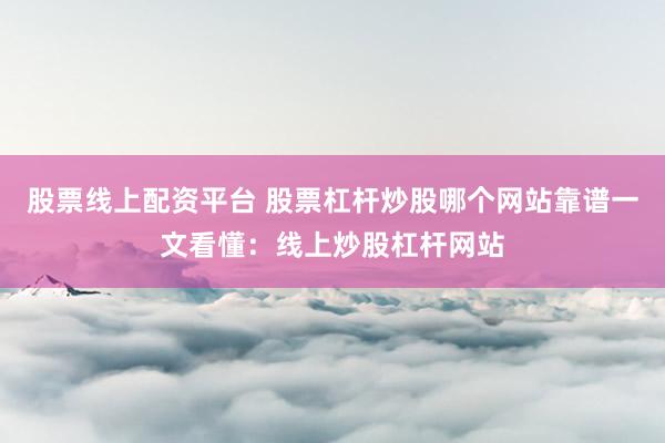 股票线上配资平台 股票杠杆炒股哪个网站靠谱一文看懂：线上炒股杠杆网站