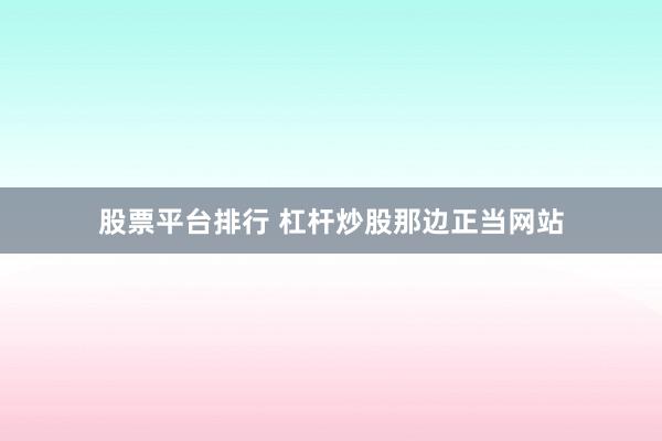 股票平台排行 杠杆炒股那边正当网站