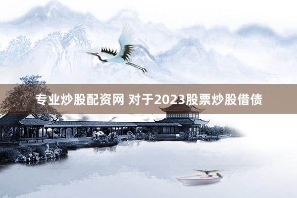 专业炒股配资网 对于2023股票炒股借债
