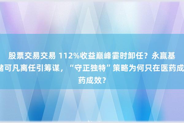 股票交易交易 112%收益巅峰霎时卸任？永赢基金储可凡离任引筹谋，“守正独特”策略为何只在医药成效？