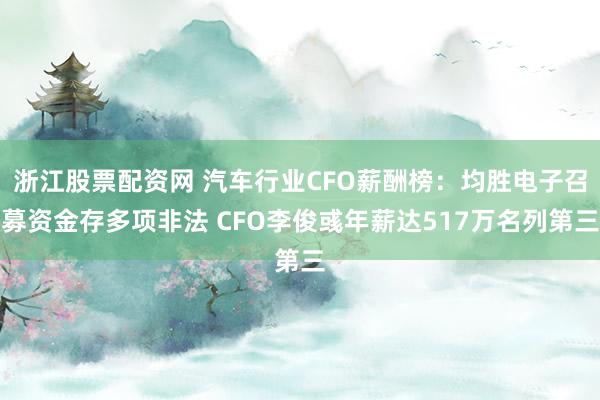 浙江股票配资网 汽车行业CFO薪酬榜：均胜电子召募资金存多项非法 CFO李俊彧年薪达517万名列第三
