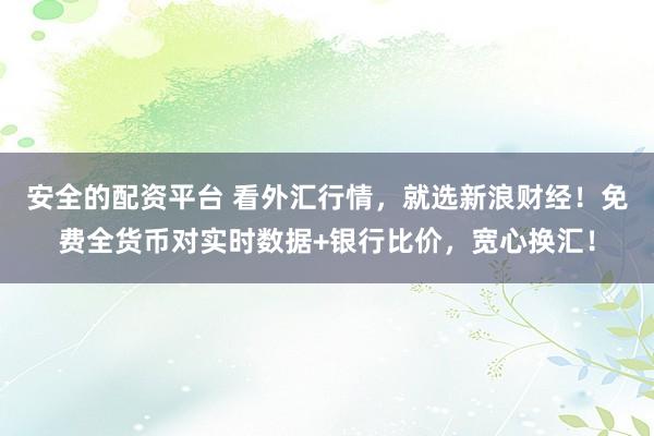 安全的配资平台 看外汇行情，就选新浪财经！免费全货币对实时数据+银行比价，宽心换汇！